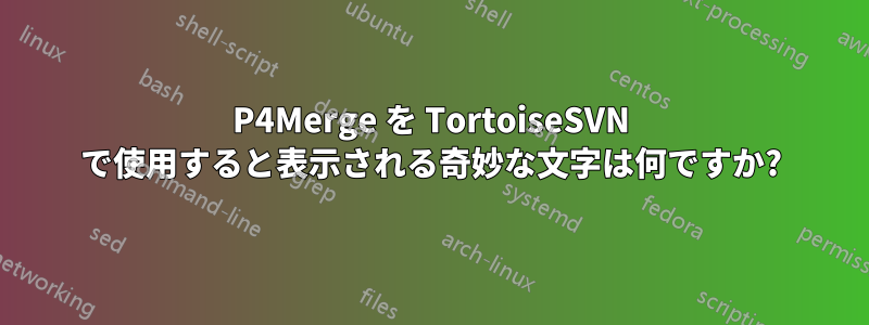 P4Merge を TortoiseSVN で使用すると表示される奇妙な文字は何ですか?