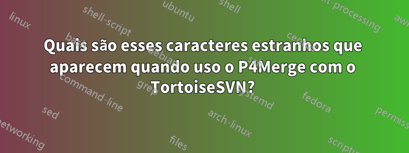 Quais são esses caracteres estranhos que aparecem quando uso o P4Merge com o TortoiseSVN?