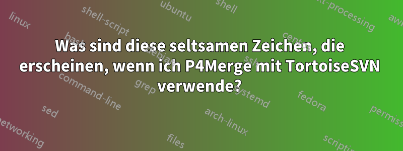 Was sind diese seltsamen Zeichen, die erscheinen, wenn ich P4Merge mit TortoiseSVN verwende?