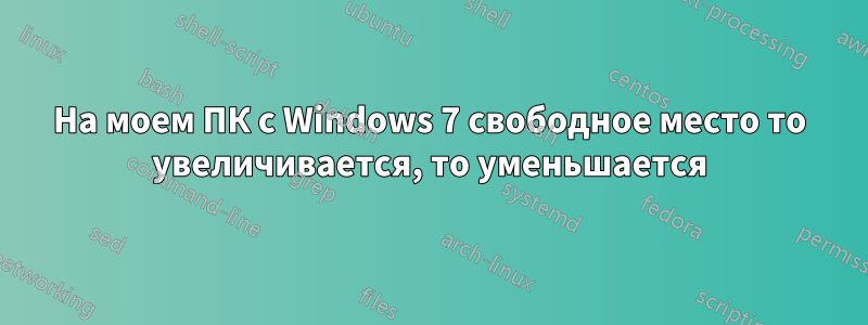 На моем ПК с Windows 7 свободное место то увеличивается, то уменьшается
