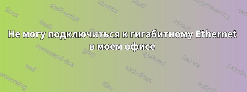Не могу подключиться к гигабитному Ethernet в моем офисе