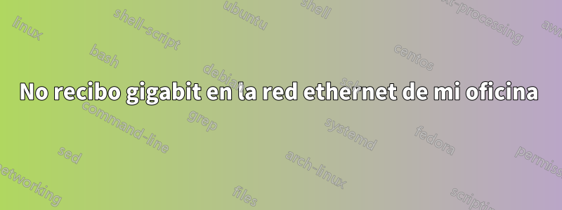 No recibo gigabit en la red ethernet de mi oficina