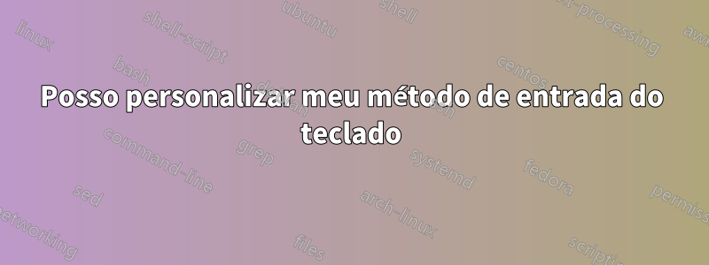 Posso personalizar meu método de entrada do teclado