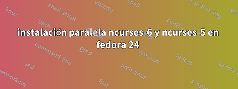instalación paralela ncurses-6 y ncurses-5 en fedora 24