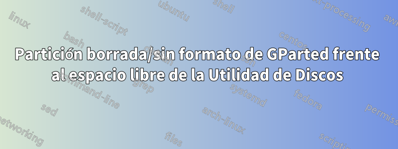 Partición borrada/sin formato de GParted frente al espacio libre de la Utilidad de Discos
