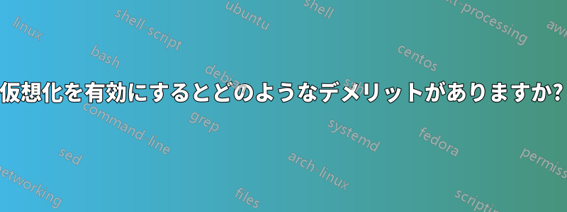 仮想化を有効にするとどのようなデメリットがありますか?