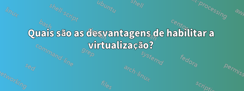 Quais são as desvantagens de habilitar a virtualização?