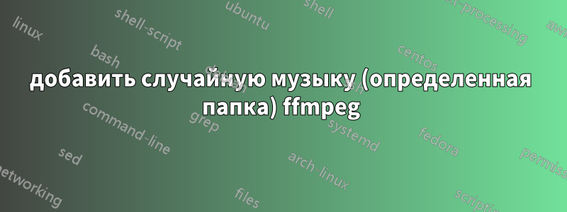 добавить случайную музыку (определенная папка) ffmpeg