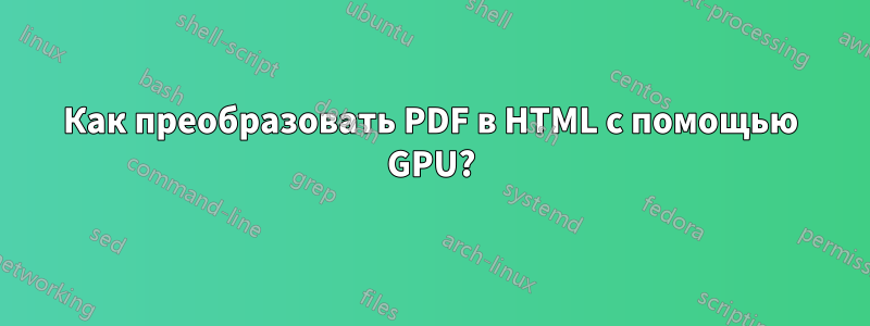 Как преобразовать PDF в HTML с помощью GPU?