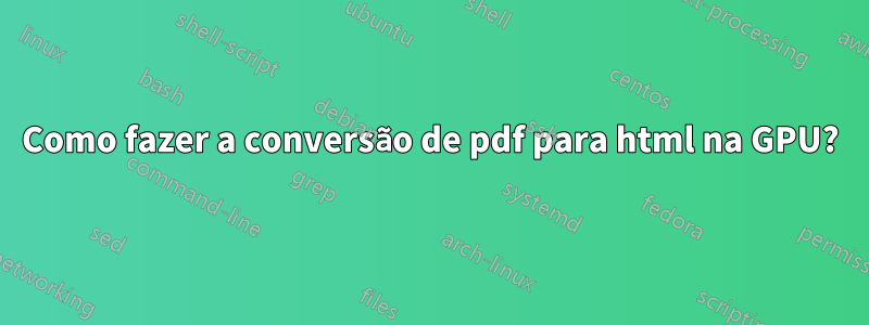 Como fazer a conversão de pdf para html na GPU?