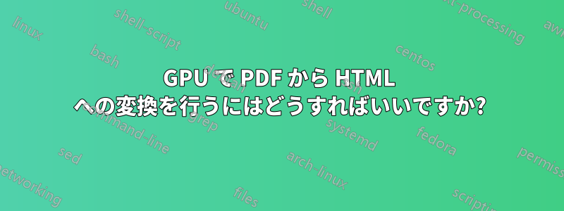 GPU で PDF から HTML への変換を行うにはどうすればいいですか?