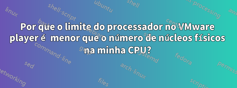 Por que o limite do processador no VMware player é menor que o número de núcleos físicos na minha CPU?