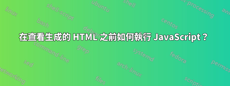 在查看生成的 HTML 之前如何執行 JavaScript？
