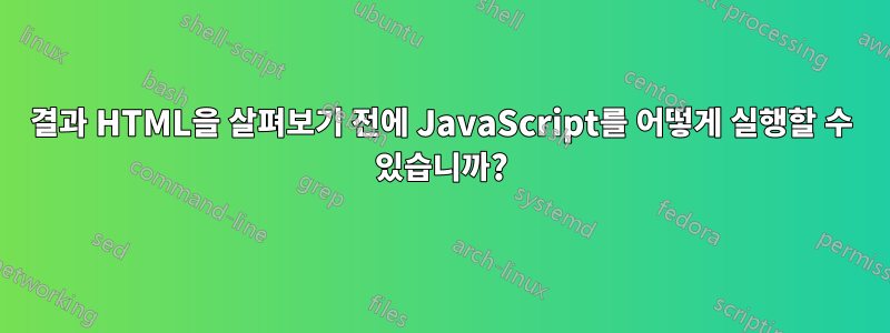 결과 HTML을 살펴보기 전에 JavaScript를 어떻게 실행할 수 있습니까?