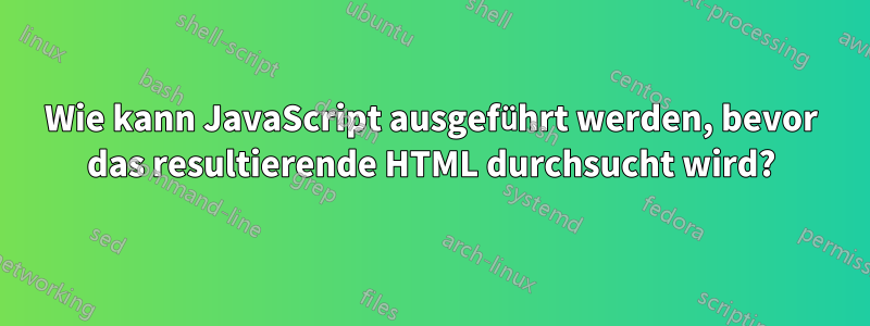 Wie kann JavaScript ausgeführt werden, bevor das resultierende HTML durchsucht wird?