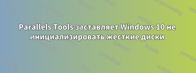 Parallels Tools заставляет Windows 10 не инициализировать жесткие диски