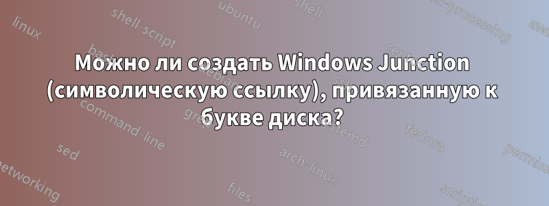 Можно ли создать Windows Junction (символическую ссылку), привязанную к букве диска?