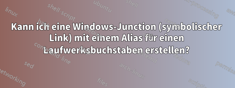 Kann ich eine Windows-Junction (symbolischer Link) mit einem Alias ​​für einen Laufwerksbuchstaben erstellen?