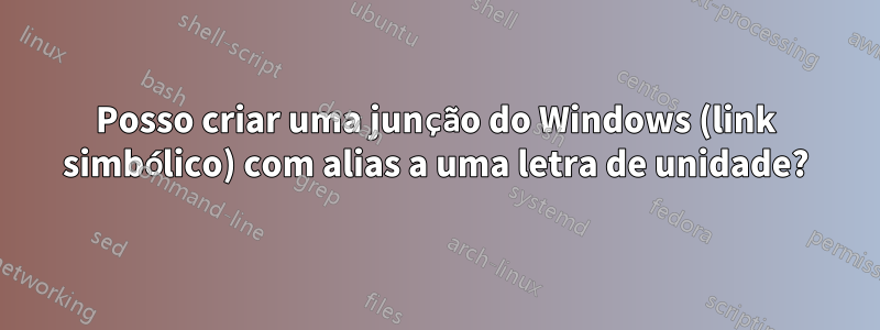 Posso criar uma junção do Windows (link simbólico) com alias a uma letra de unidade?