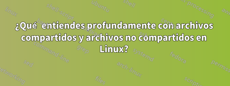 ¿Qué entiendes profundamente con archivos compartidos y archivos no compartidos en Linux?