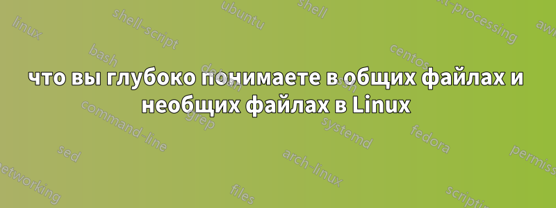 что вы глубоко понимаете в общих файлах и необщих файлах в Linux