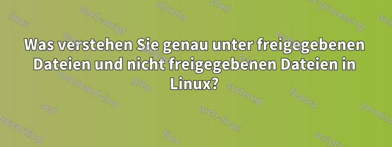 Was verstehen Sie genau unter freigegebenen Dateien und nicht freigegebenen Dateien in Linux?