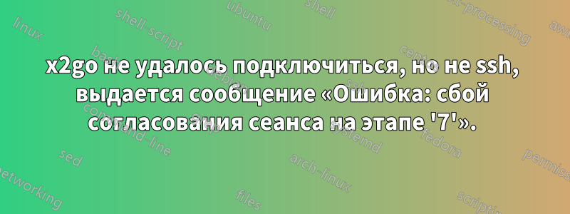 x2go не удалось подключиться, но не ssh, выдается сообщение «Ошибка: сбой согласования сеанса на этапе '7'».