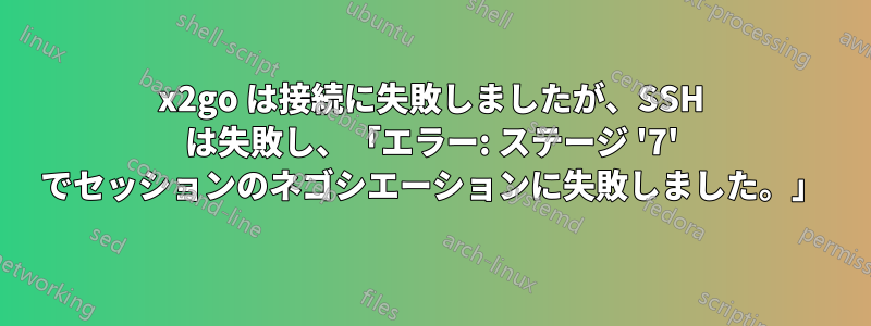 x2go は接続に失敗しましたが、SSH は失敗し、「エラー: ステージ '7' でセッションのネゴシエーションに失敗しました。」