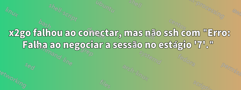 x2go falhou ao conectar, mas não ssh com "Erro: Falha ao negociar a sessão no estágio '7'."