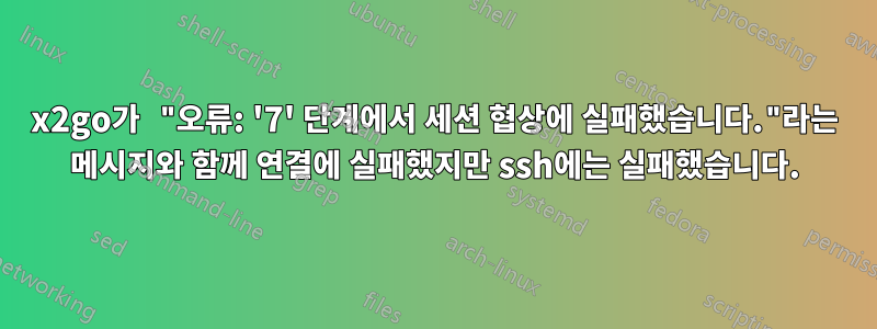 x2go가 "오류: '7' 단계에서 세션 협상에 실패했습니다."라는 메시지와 함께 연결에 실패했지만 ssh에는 실패했습니다.