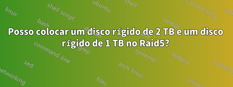 Posso colocar um disco rígido de 2 TB e um disco rígido de 1 TB no Raid5?