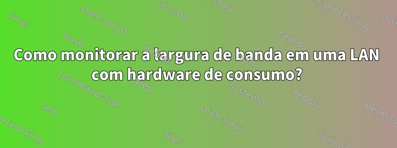 Como monitorar a largura de banda em uma LAN com hardware de consumo?