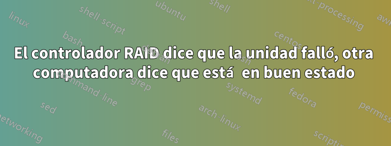 El controlador RAID dice que la unidad falló, otra computadora dice que está en buen estado