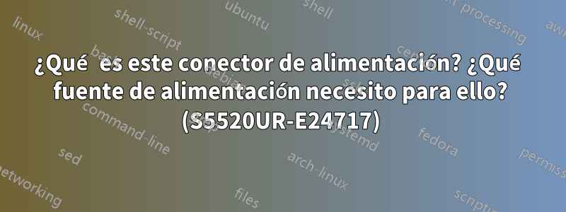 ¿Qué es este conector de alimentación? ¿Qué fuente de alimentación necesito para ello? (S5520UR-E24717)