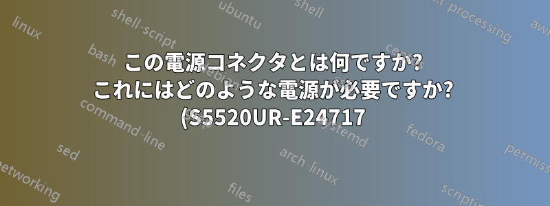 この電源コネクタとは何ですか? これにはどのような電源が必要ですか? (S5520UR-E24717)
