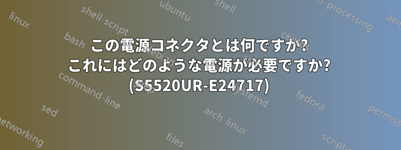 この電源コネクタとは何ですか? これにはどのような電源が必要ですか? (S5520UR-E24717)