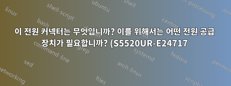 이 전원 커넥터는 무엇입니까? 이를 위해서는 어떤 전원 공급 장치가 필요합니까? (S5520UR-E24717)