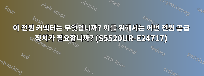 이 전원 커넥터는 무엇입니까? 이를 위해서는 어떤 전원 공급 장치가 필요합니까? (S5520UR-E24717)