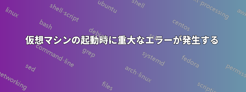 仮想マシンの起動時に重大なエラーが発生する