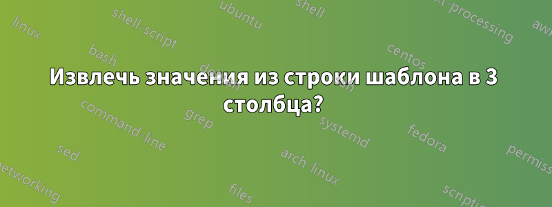 Извлечь значения из строки шаблона в 3 столбца?