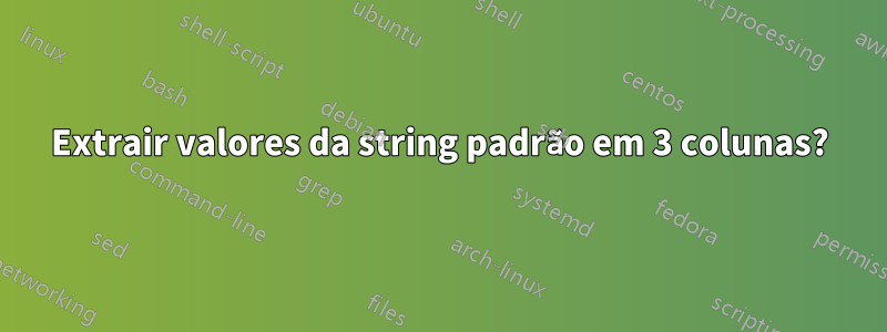 Extrair valores da string padrão em 3 colunas?