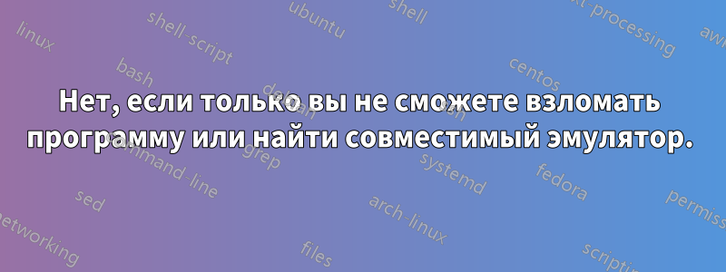 Нет, если только вы не сможете взломать программу или найти совместимый эмулятор.