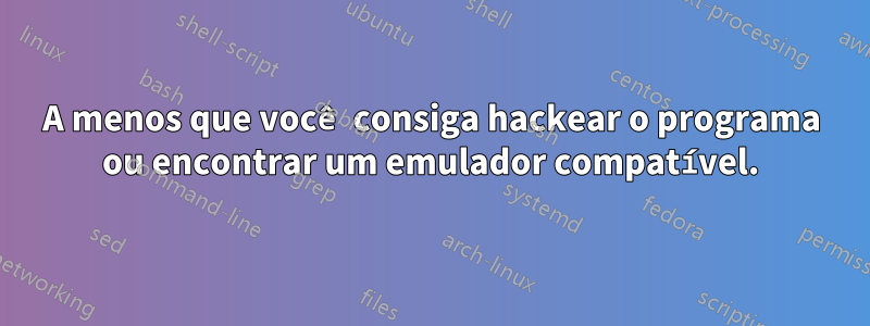 A menos que você consiga hackear o programa ou encontrar um emulador compatível.