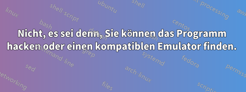 Nicht, es sei denn, Sie können das Programm hacken oder einen kompatiblen Emulator finden.