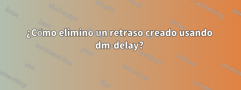 ¿Cómo elimino un retraso creado usando dm-delay?