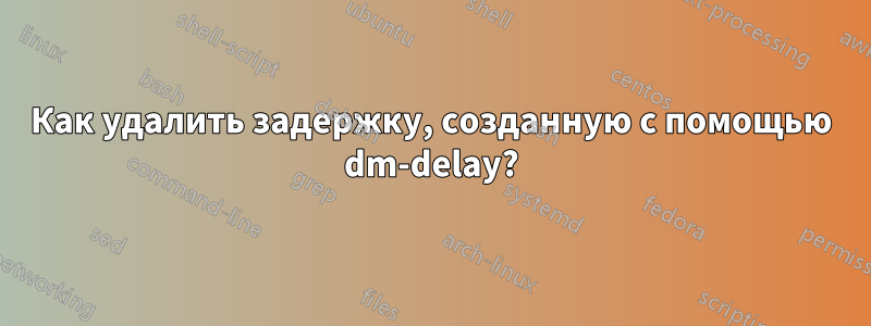 Как удалить задержку, созданную с помощью dm-delay?