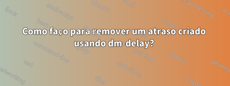 Como faço para remover um atraso criado usando dm-delay?