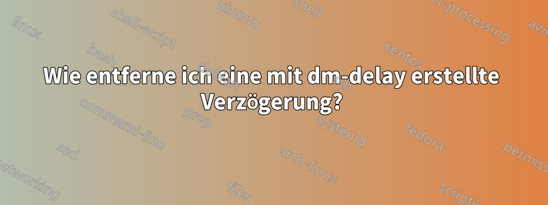 Wie entferne ich eine mit dm-delay erstellte Verzögerung?