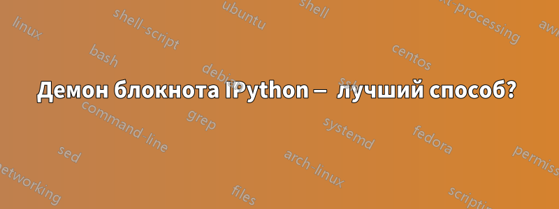 Демон блокнота IPython — лучший способ?