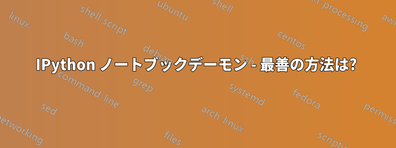 IPython ノートブックデーモン - 最善の方法は?